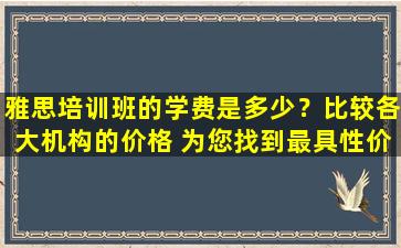 雅思培训班的学费是多少？比较各大机构的价格 为您找到最具性价比的选择